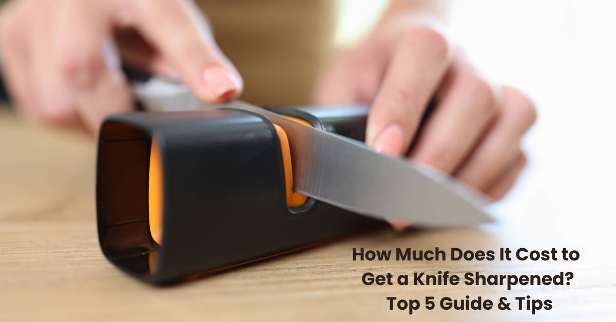 How Much Does It Cost to Get a Knife Sharpened? Top 5 Guide & Tips